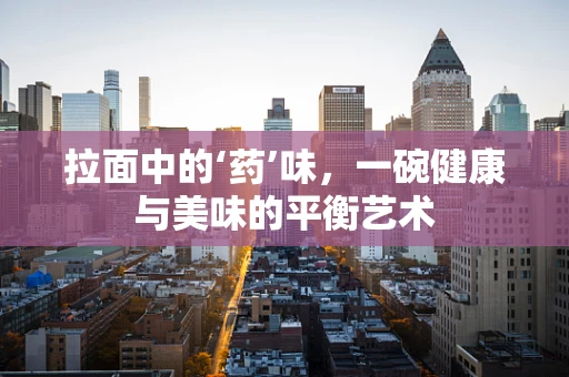 拉面中的‘药’味，一碗健康与美味的平衡艺术