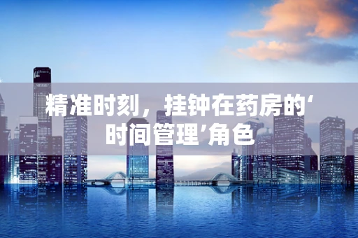 精准时刻，挂钟在药房的‘时间管理’角色