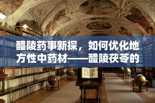 醴陵药事新探，如何优化地方性中药材——醴陵茯苓的采购与储存策略？