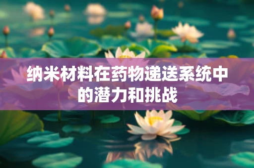 纳米材料在药物递送系统中的潜力和挑战