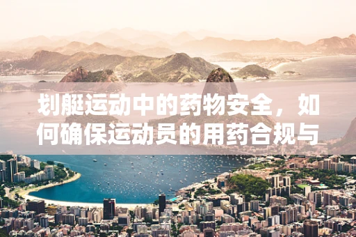 划艇运动中的药物安全，如何确保运动员的用药合规与健康？