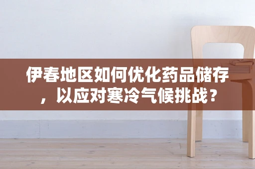 伊春地区如何优化药品储存，以应对寒冷气候挑战？