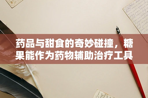 药品与甜食的奇妙碰撞，糖果能作为药物辅助治疗工具吗？