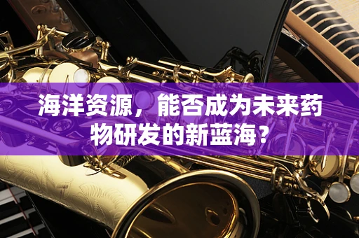 海洋资源，能否成为未来药物研发的新蓝海？