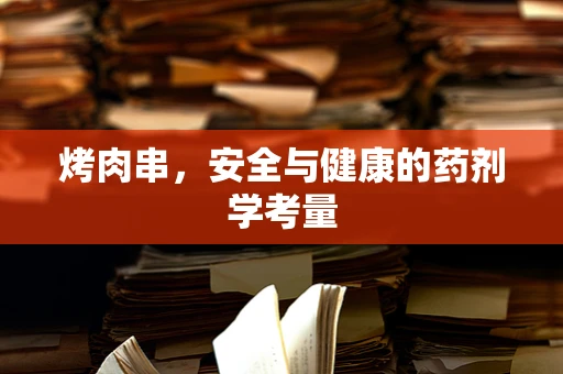 烤肉串，安全与健康的药剂学考量