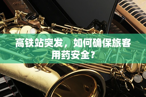 高铁站突发，如何确保旅客用药安全？