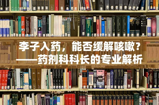 李子入药，能否缓解咳嗽？——药剂科科长的专业解析