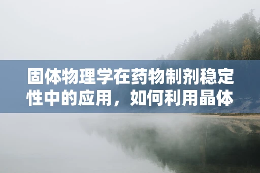 固体物理学在药物制剂稳定性中的应用，如何利用晶体结构提升药物保存性？