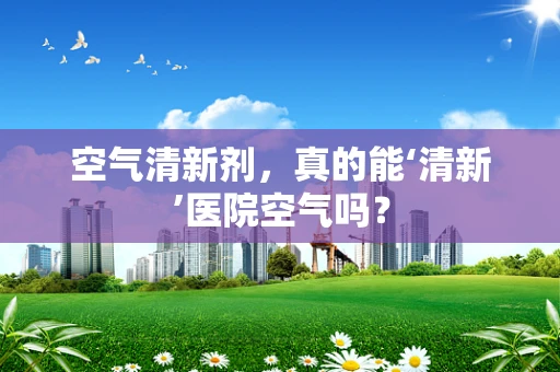 空气清新剂，真的能‘清新’医院空气吗？