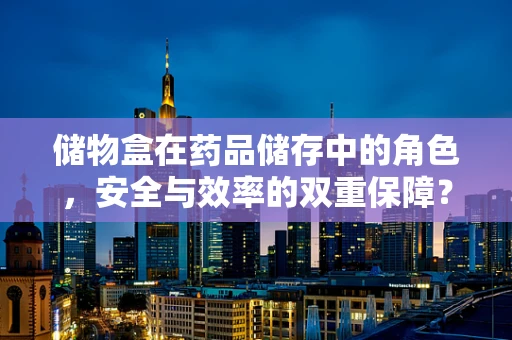 储物盒在药品储存中的角色，安全与效率的双重保障？