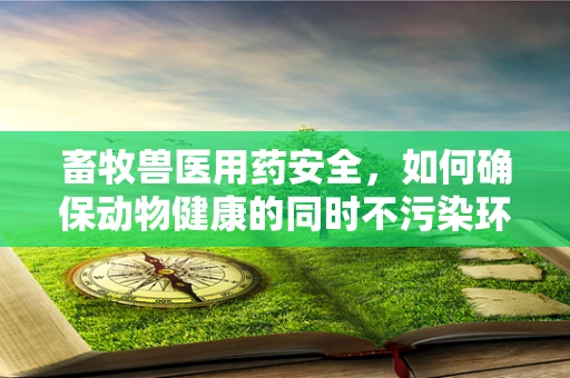 畜牧兽医用药安全，如何确保动物健康的同时不污染环境？