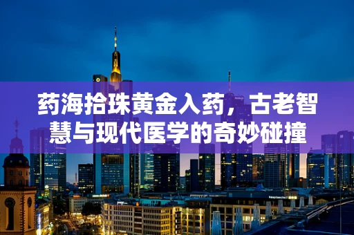 药海拾珠黄金入药，古老智慧与现代医学的奇妙碰撞