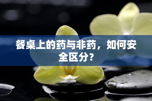 餐桌上的药与非药，如何安全区分？