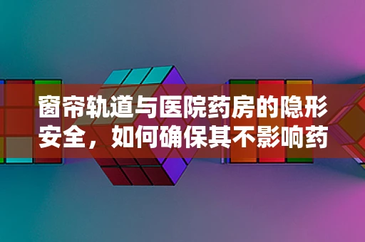 窗帘轨道与医院药房的隐形安全，如何确保其不影响药品存储环境？