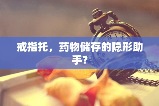 戒指托，药物储存的隐形助手？