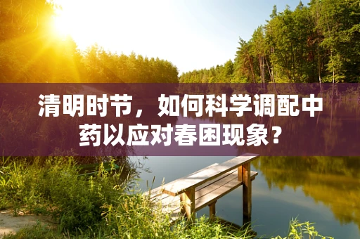 清明时节，如何科学调配中药以应对春困现象？