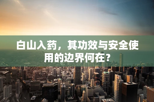 白山入药，其功效与安全使用的边界何在？