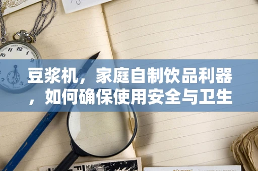 豆浆机，家庭自制饮品利器，如何确保使用安全与卫生？