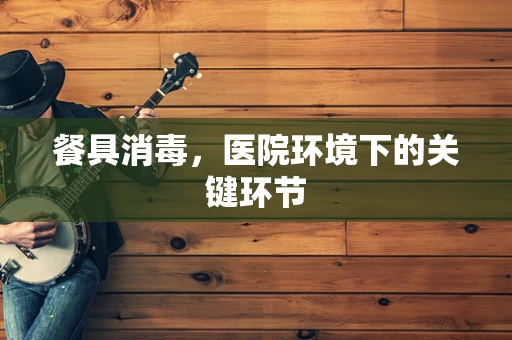 餐具消毒，医院环境下的关键环节