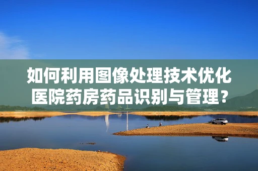 如何利用图像处理技术优化医院药房药品识别与管理？