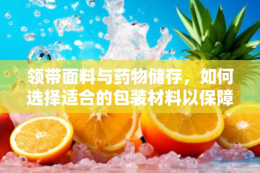领带面料与药物储存，如何选择适合的包装材料以保障药品安全？