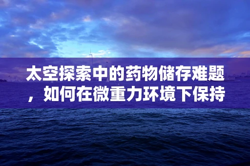 太空探索中的药物储存难题，如何在微重力环境下保持药物稳定性？