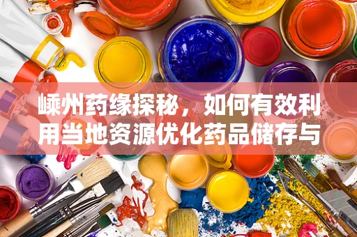 嵊州药缘探秘，如何有效利用当地资源优化药品储存与配送？