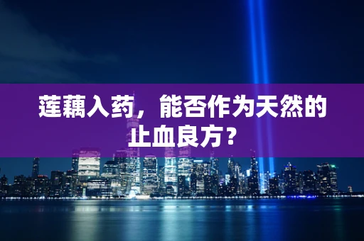 莲藕入药，能否作为天然的止血良方？