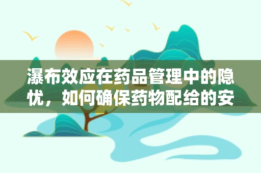 瀑布效应在药品管理中的隐忧，如何确保药物配给的安全与效率？