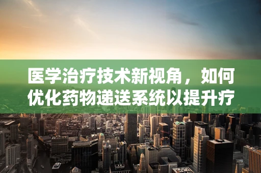 医学治疗技术新视角，如何优化药物递送系统以提升疗效？