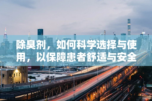 除臭剂，如何科学选择与使用，以保障患者舒适与安全？