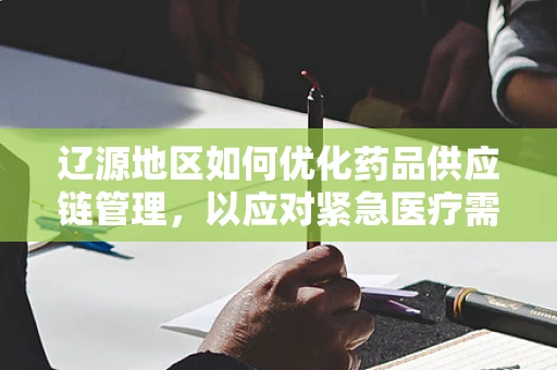 辽源地区如何优化药品供应链管理，以应对紧急医疗需求？