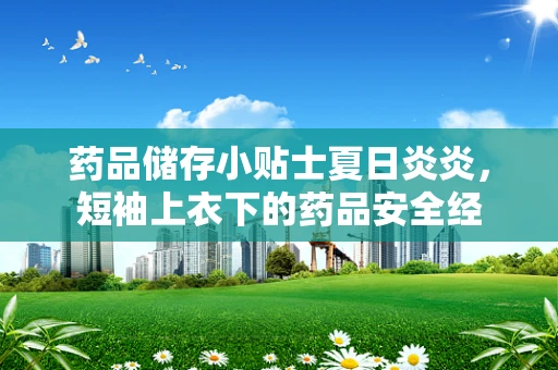 药品储存小贴士夏日炎炎，短袖上衣下的药品安全经