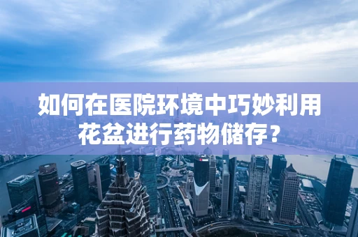 如何在医院环境中巧妙利用花盆进行药物储存？