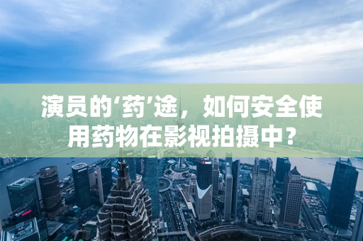 演员的‘药’途，如何安全使用药物在影视拍摄中？