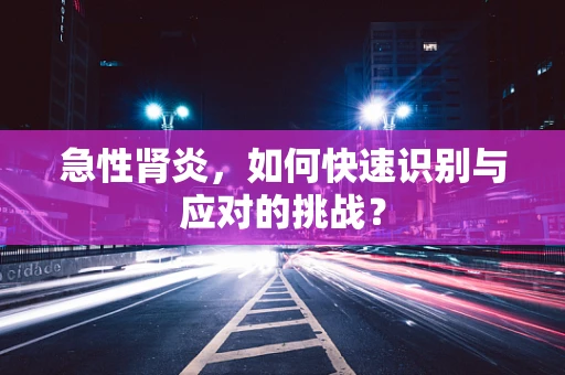 急性肾炎，如何快速识别与应对的挑战？