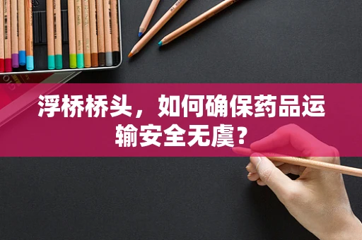 浮桥桥头，如何确保药品运输安全无虞？
