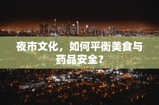 夜市文化，如何平衡美食与药品安全？