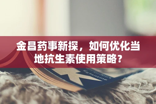 金昌药事新探，如何优化当地抗生素使用策略？