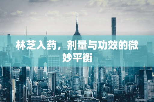 林芝入药，剂量与功效的微妙平衡