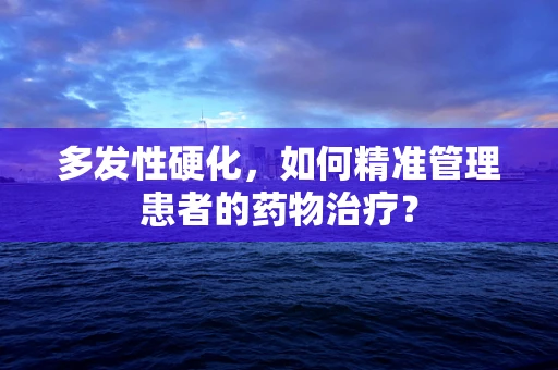 多发性硬化，如何精准管理患者的药物治疗？