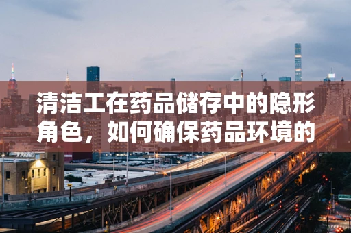 清洁工在药品储存中的隐形角色，如何确保药品环境的清洁与安全？