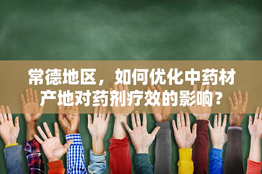 常德地区，如何优化中药材产地对药剂疗效的影响？