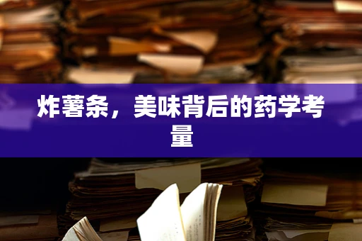 炸薯条，美味背后的药学考量