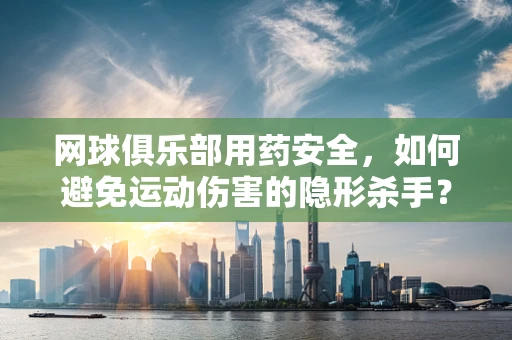 网球俱乐部用药安全，如何避免运动伤害的隐形杀手？