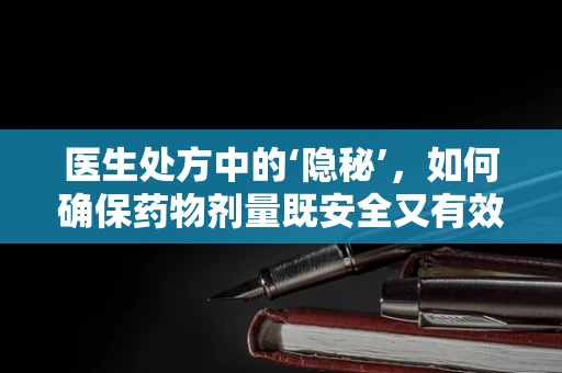 医生处方中的‘隐秘’，如何确保药物剂量既安全又有效？