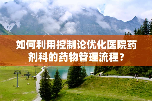 如何利用控制论优化医院药剂科的药物管理流程？