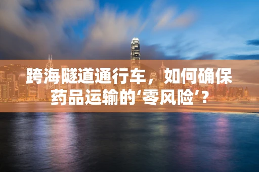 跨海隧道通行车，如何确保药品运输的‘零风险’？