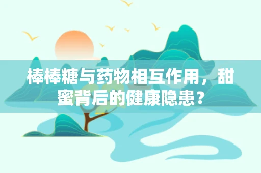 棒棒糖与药物相互作用，甜蜜背后的健康隐患？