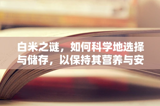 白米之谜，如何科学地选择与储存，以保持其营养与安全？